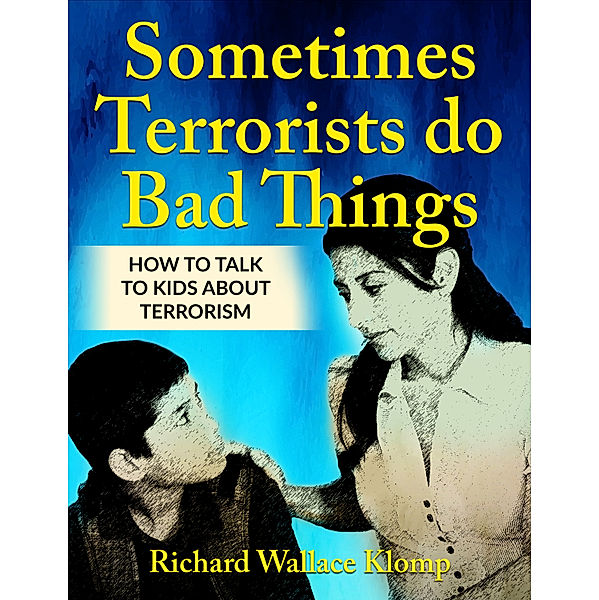 Sometimes Terrorists do Bad Things: How to Talk to Kids About Terrorism, Richard Wallace Klomp