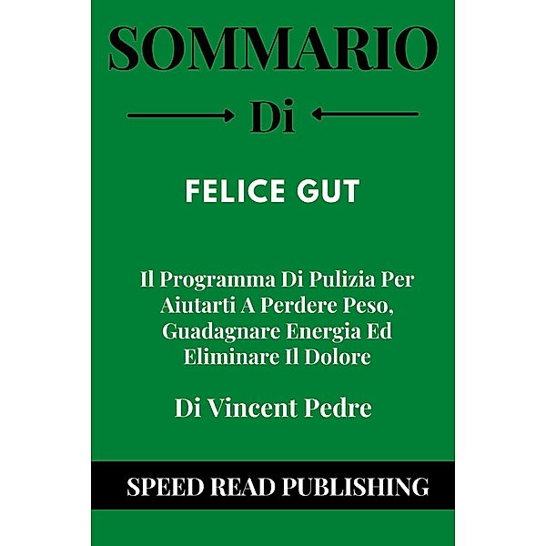 Sommario Di Felice Gut Di Vincent Pedre   Il Programma Di Pulizia Per Aiutarti A Perdere Peso, Guadagnare Energia Ed Eliminare Il Dolore, Speed Read Publishing