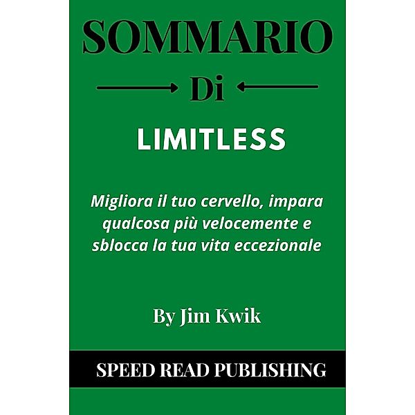 Sommario Di Limitless Di Jim Kwik   Migliora Il Tuo Cervello, Impara Qualcosa Più Velocemente E Sblocca La Tua Vita Eccezionale, Speed Read Publishing