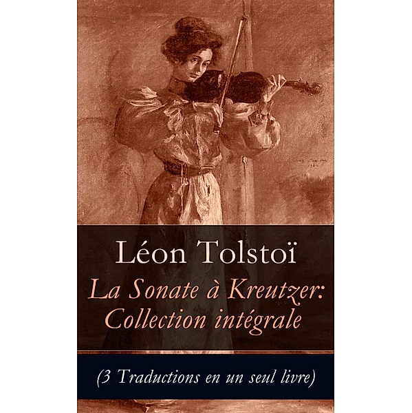 Sonate à Kreutzer: Collection intégrale (3 Traductions en un seul livre), Léon Tolstoi
