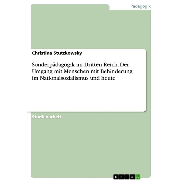 Sonderpädagogik im Dritten Reich  -  Der Umgang mit Menschen mit Behinderung im Nationalsozialismus und heute, Christina Stutzkowsky