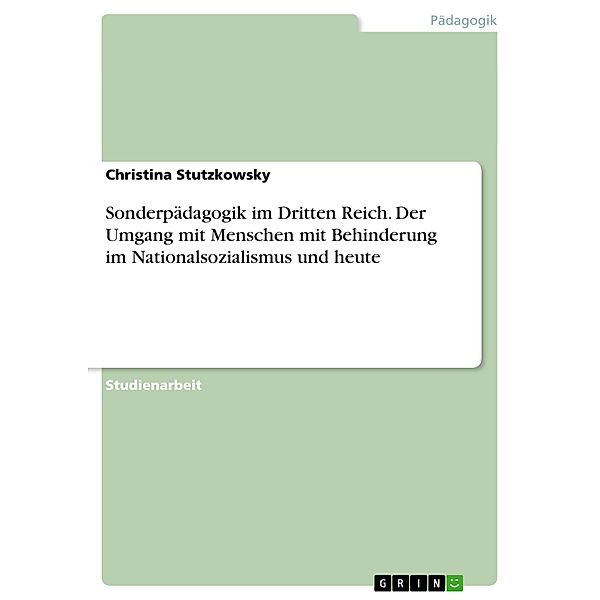 Sonderpädagogik im Dritten Reich. Der Umgang mit Menschen mit Behinderung im Nationalsozialismus und heute, Christina Stutzkowsky