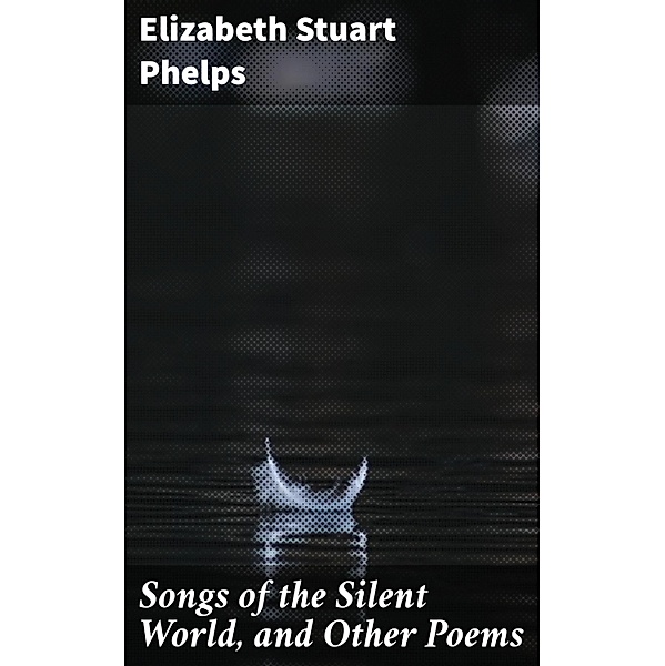 Songs of the Silent World, and Other Poems, Elizabeth Stuart Phelps