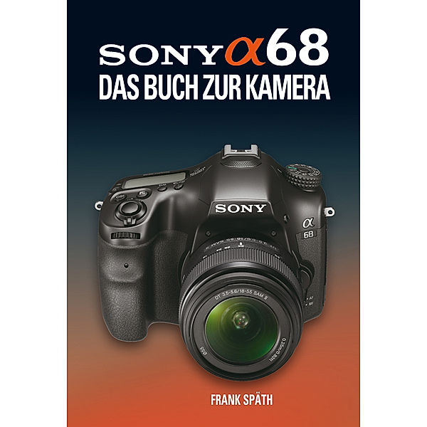 SONY ALPHA 68  DAS BUCH ZUR KAMERA, Frank Späth