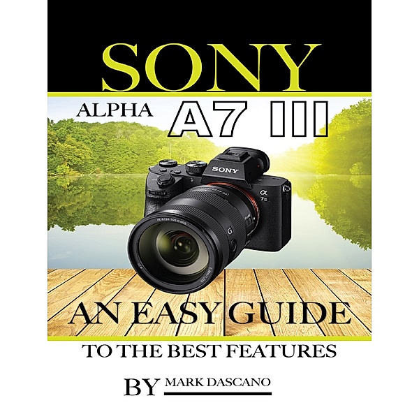 Sony Alpha A7 3: An Easy Guide to the Best Features, Mark Dascano