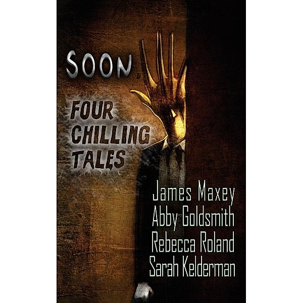 Soon: Four Chilling Tales, Abby Goldsmith, James Maxey, Rebecca Roland, Sarah Kelderman