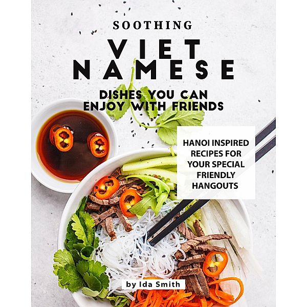 Soothing Vietnamese Dishes You Can Enjoy with Friends: Hanoi Inspired Recipes for Your Special Friendly Hangouts, Ida Smith