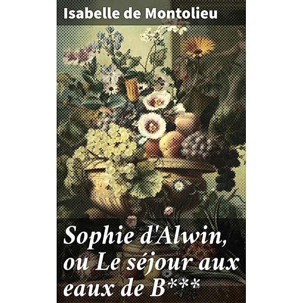 Sophie d'Alwin, ou Le séjour aux eaux de B***, Isabelle De Montolieu