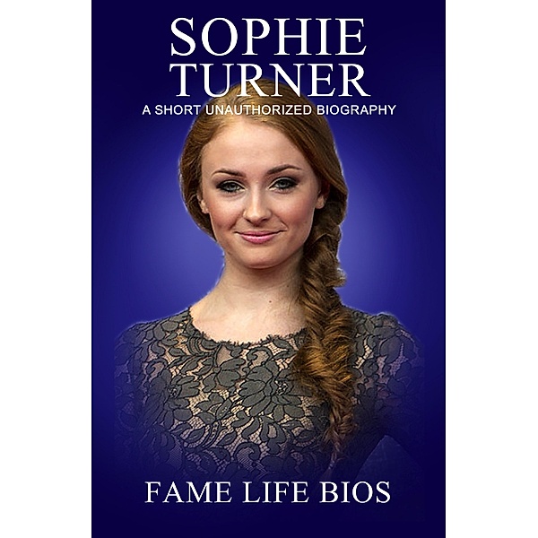 Sophie Turner A Short Unauthorized Biography, Fame Life Bios