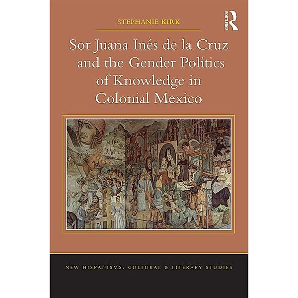 Sor Juana Inés de la Cruz and the Gender Politics of Knowledge in Colonial Mexico, Stephanie Kirk