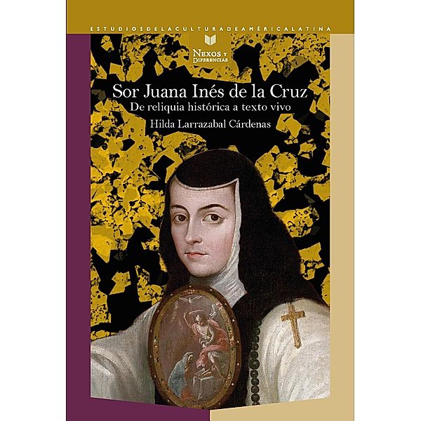 Sor Juana Inés de la Cruz : de reliquia histórica a texto vivo, Hilda Larrazabal Cárdenas