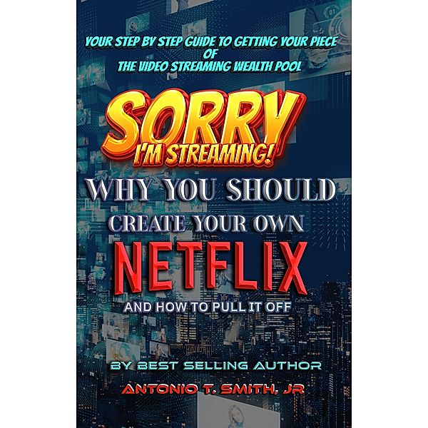 Sorry, I'm Streaming: Why You Should Create Your Own Netflix and How To Pull It Off Your Step By Step Guide To Getting Your Piece of the Video Streaming Wealth Pool, Antonio T. Smith