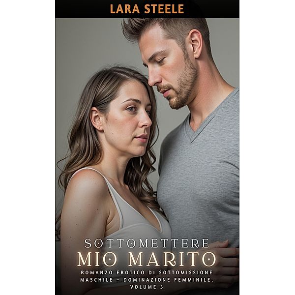 Sottomettere mio Marito / Romanzo di Sesso Esplicito per Adulti. Sottomissione e Dominazione. Padrona e Schiavo. Vietato ai Minori di 18 Anni. Racconto Erotico Hard. Bd.3, Lara Steele