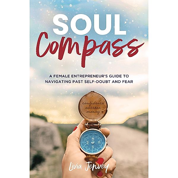 Soul Compass: A Female Entrepreneur's Guide to Navigating Past Self-Doubt and Fear, Livia Jenvey