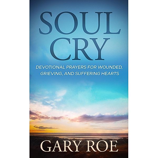 Soul Cry: Devotional Prayers for Wounded, Grieving, and Suffering Hearts (God and Grief Series) / God and Grief Series, Gary Roe