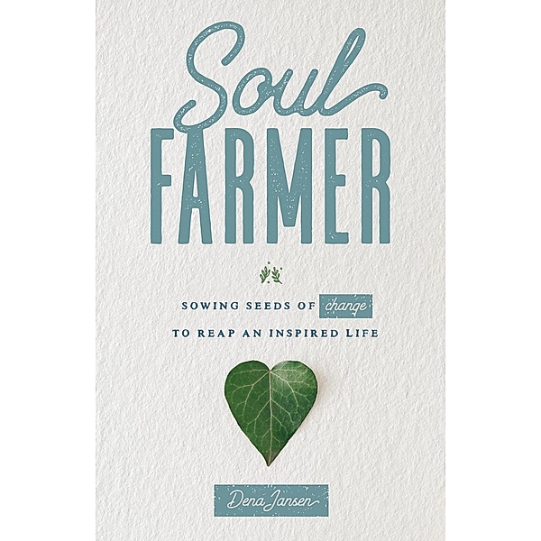 Soul Farmer: Sowing Seeds of Change to Reap an Inspired Life, Dena Jansen