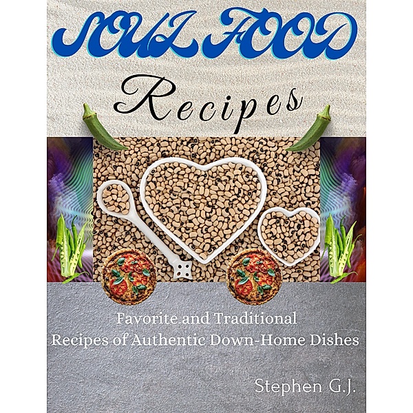 Soul Food Recipes: Favorite and Traditional Recipes of Authentic Down-Home Dishes, Stephen G. J.