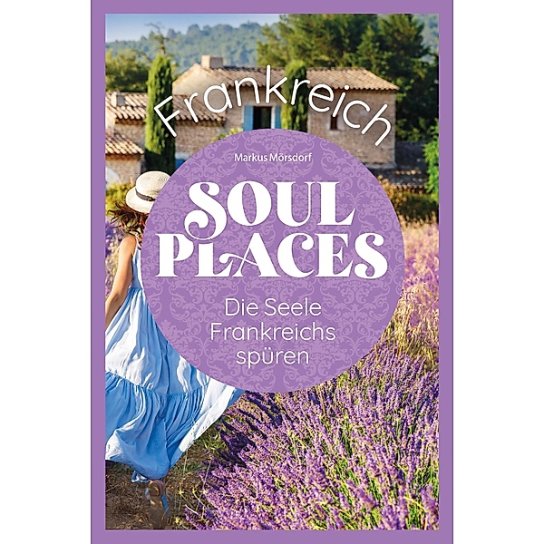 Soul Places Frankreich - Die Seele Frankreichs spüren / Soul Places, Markus Mörsdorf