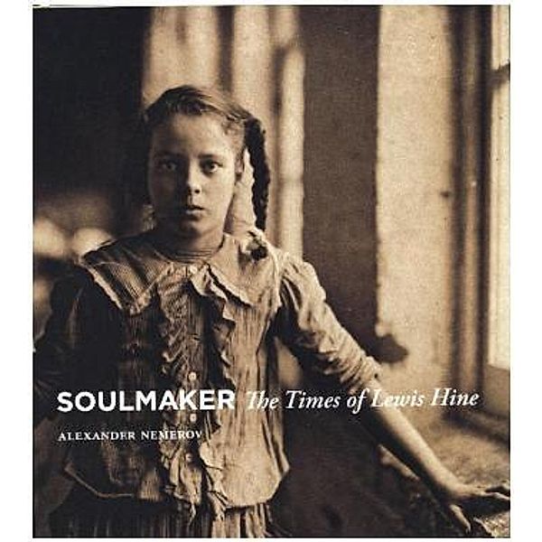 Soulmaker - The Times of Lewis Hine, Alexander Nemerov