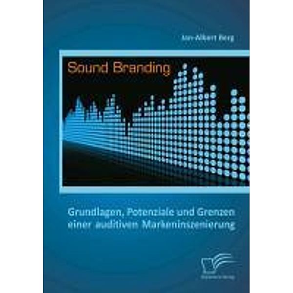 Sound Branding: Grundlagen, Potenziale und Grenzen einer auditiven Markeninszenierung, Jan-Albert Berg