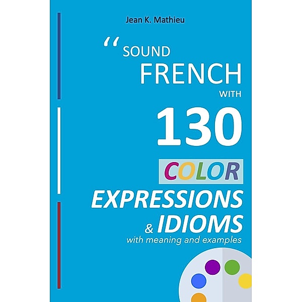 Sound French with 130 Color Expressions and Idioms (Sound French with Expressions and Idioms, #1) / Sound French with Expressions and Idioms, Jean K. Mathieu