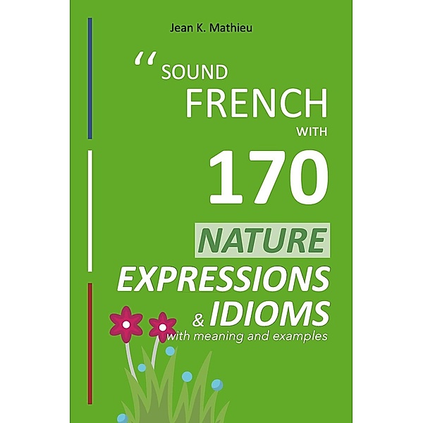 Sound French with 170 Nature Expressions and Idioms (Sound French with Expressions and Idioms, #5) / Sound French with Expressions and Idioms, Jean K. Mathieu