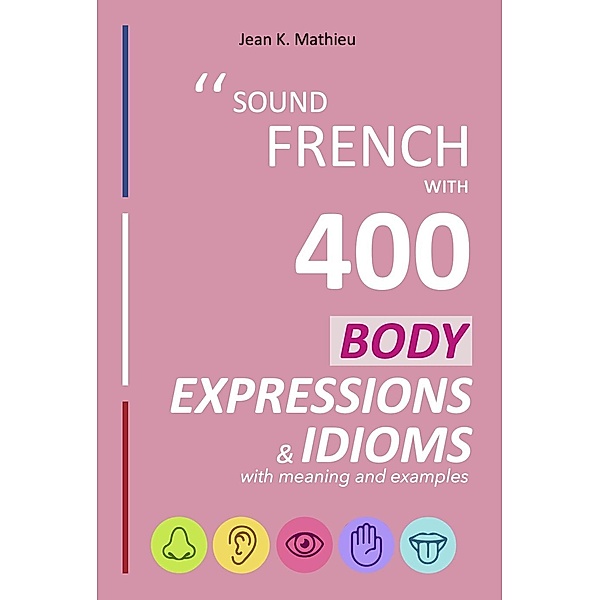 Sound French with 400 Body Expressions and Idioms (Sound French with Expressions and Idioms, #3) / Sound French with Expressions and Idioms, Jean K. Mathieu