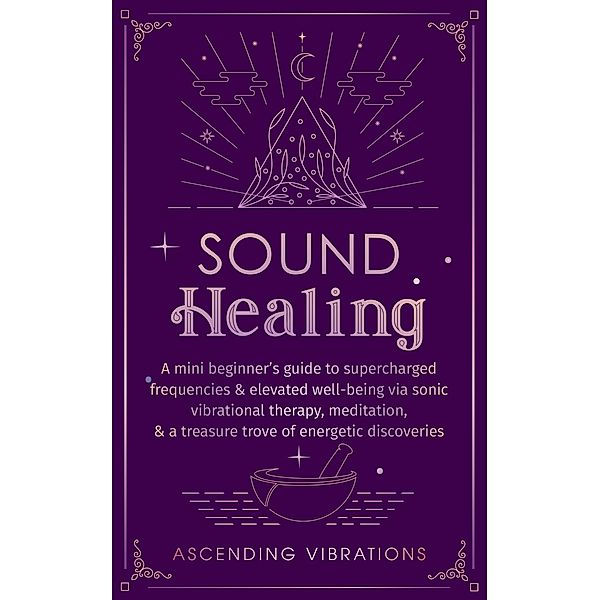Sound Healing: A Mini Beginner's Guide to Supercharged Frequencies & Elevated Well-Being via Sonic Vibrational Therapy, Meditation, & a Treasure Trove of Energetic Discoveries (Beginner Spirituality Short Reads) / Beginner Spirituality Short Reads, Ascending Vibrations