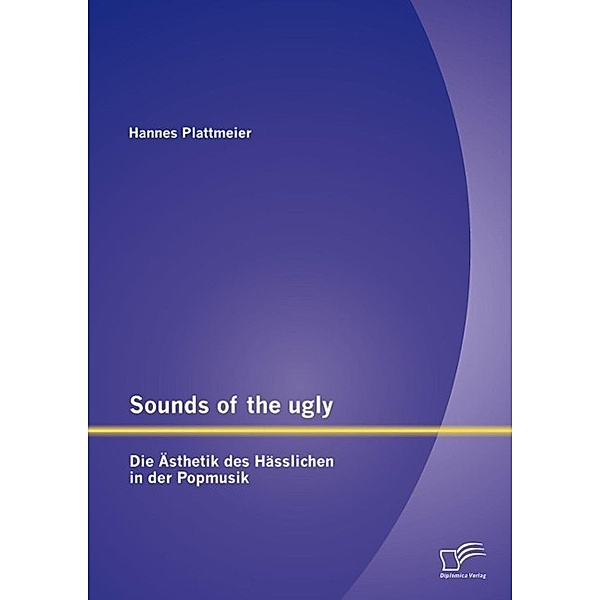 Sounds of the ugly: Die Ästhetik des Hässlichen in der Popmusik, Hannes Plattmeier
