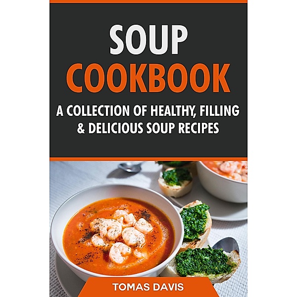 Soup Cookbook: A Collection of Healthy, Filling & Delicious Soup Recipes, Tomas Davis