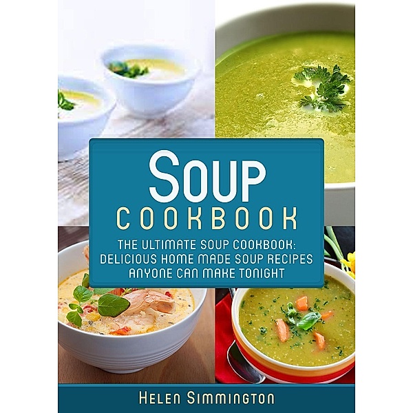 Soup Cookbook: The Ultimate Soup Cookbook: Delicious Home-Made Soup Recipes Anyone Can Make Tonight, Helen Simmington