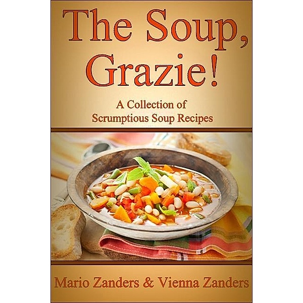 Soup, Grazie! A Collection of Scrumptious Soup Recipes / Mario Zanders, Mario Zanders