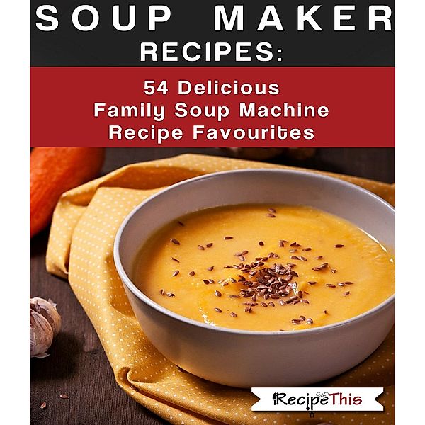 Soup Maker Recipes:  54 Delicious Family Soup Machine Recipe Favourites, Recipe This