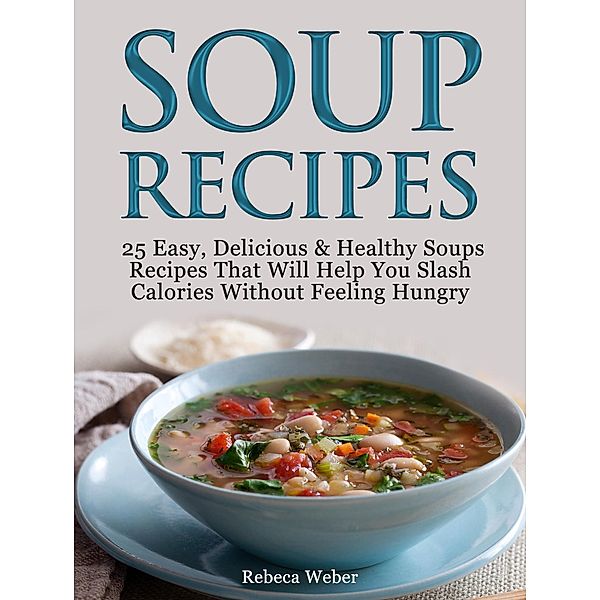 Soup Recipes: 25 Easy, Delicious & Healthy Soups Recipes That Will Help You Slash Calories Without Feeling Hungry, Rebeca Weber