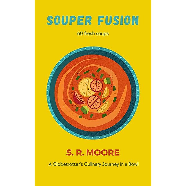 Souper Fusion: A Globetrotter's Culinary Journey in a Bowl, S. R. Moore