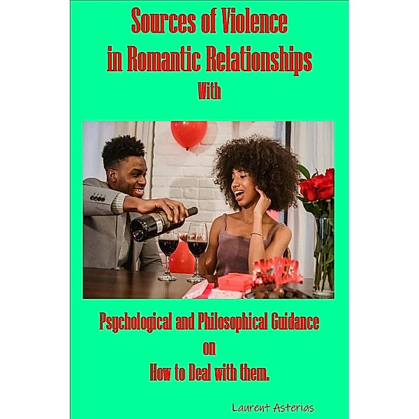 Sources of Violence in Romantic Relationships; with Psychological and Philosophical Guidance on How to Deal with Them., Laurent Asteria