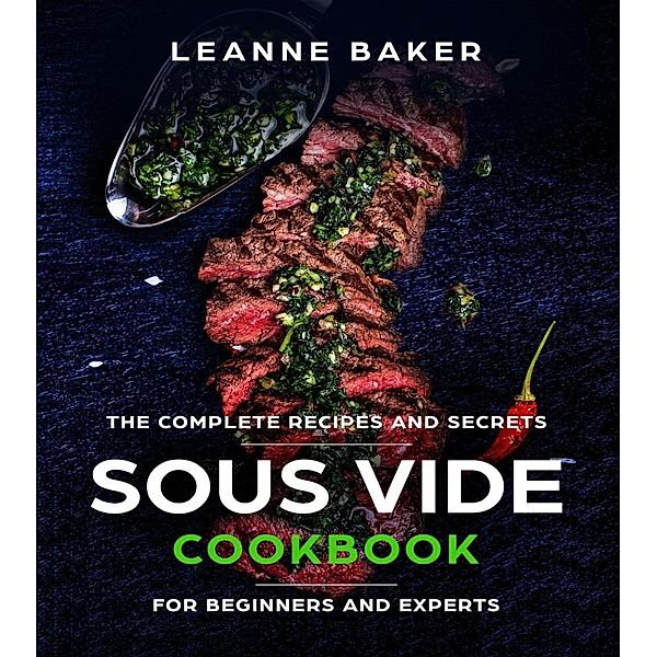 Sous Vide cookbook: Incredible Sous Vide Cooking at Home - The Complete Recipes and Secrets for Beginners to Experts, Leanne Baker