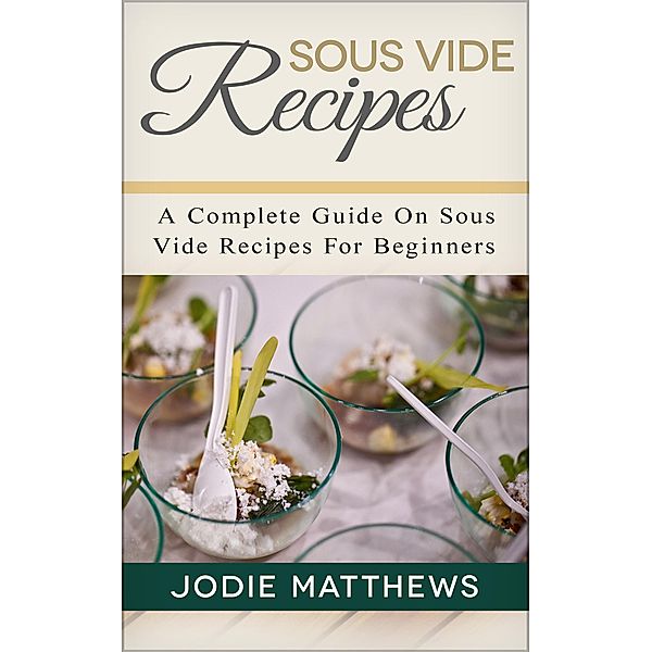 Sous Vide Recipes: A Complete Guide On Sous Vide Recipes For Beginners, Jodie Matthews