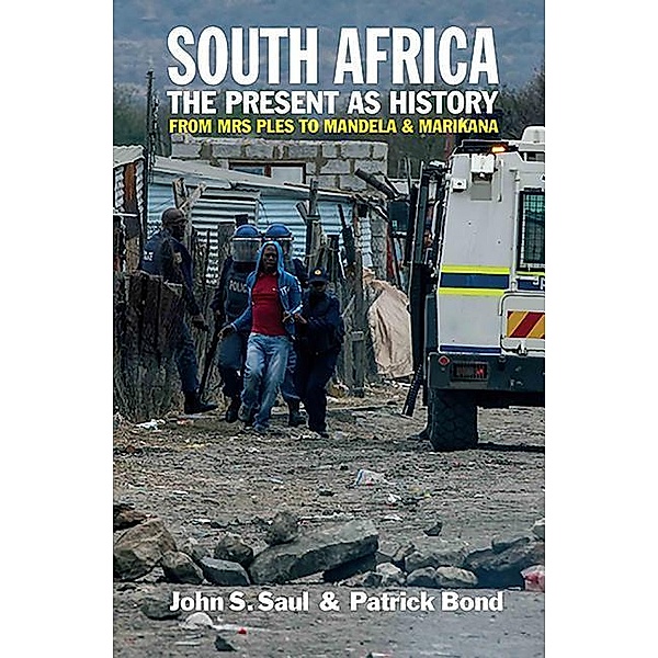 South Africa - The Present as History: From Mrs Ples to Mandela and Marikana, John S. Saul, Patrick Bond
