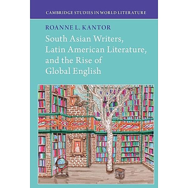South Asian Writers, Latin American Literature, and the Rise of Global English / Cambridge Studies in World Literature, Roanne Kantor