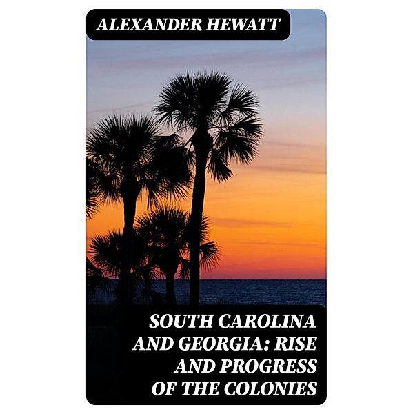 South Carolina and Georgia: Rise and Progress of the Colonies, Alexander Hewatt