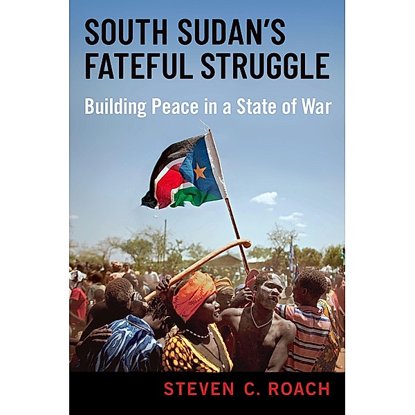 South Sudan's Fateful Struggle, Steven C. Roach