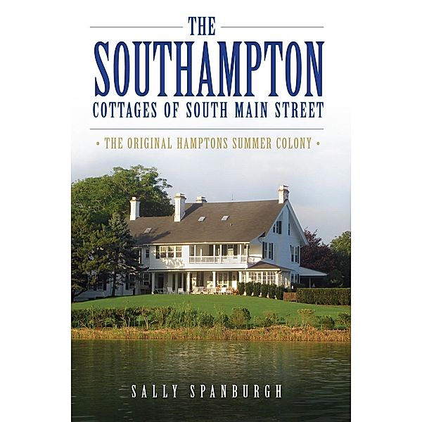 Southampton Cottages of South Main Street: The Original Hamptons Summer Colony, Sally Spanburgh
