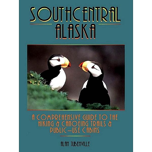 Southcentral Alaska: A Comprehensive Guide to Hiking, Canoeing Trails & Public-Use Cabins, Alan Jubenville