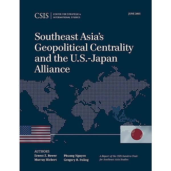 Southeast Asia's Geopolitical Centrality and the U.S.-Japan Alliance / CSIS Reports, Ernest Z. Bower, Murray Hiebert, Phuong Nguyen, Gregory B. Poling