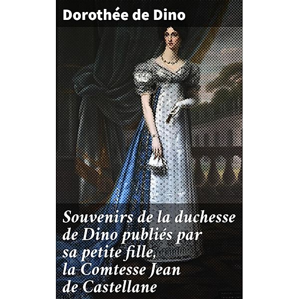 Souvenirs de la duchesse de Dino publiés par sa petite fille, la Comtesse Jean de Castellane, Dorothée de Dino