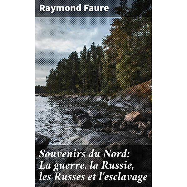 Souvenirs du Nord: La guerre, la Russie, les Russes et l'esclavage, Raymond Faure