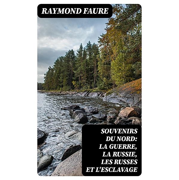 Souvenirs du Nord: La guerre, la Russie, les Russes et l'esclavage, Raymond Faure