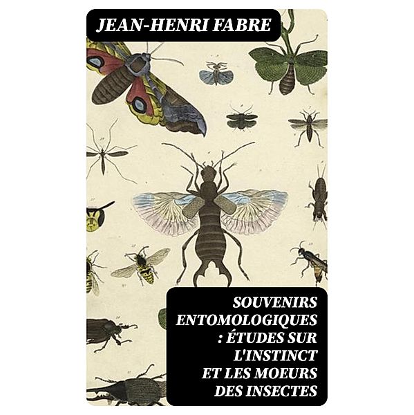 Souvenirs entomologiques : études sur l'instinct et les moeurs des insectes, Jean-Henri Fabre