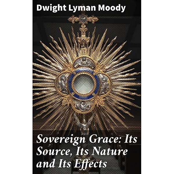 Sovereign Grace: Its Source, Its Nature and Its Effects, Dwight Lyman Moody